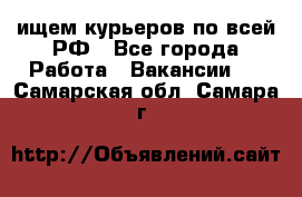 ищем курьеров по всей РФ - Все города Работа » Вакансии   . Самарская обл.,Самара г.